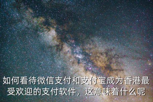 如何看待微信支付和支付寶成為香港最受歡迎的支付軟件，這意味著什么呢