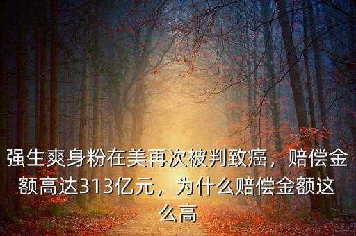 強(qiáng)生爽身粉在美再次被判致癌，賠償金額高達(dá)313億元，為什么賠償金額這么高