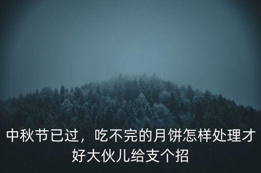 中秋節(jié)已過，吃不完的月餅怎樣處理才好大伙兒給支個(gè)招