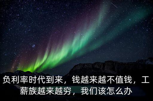 負(fù)利率時代到來，錢越來越不值錢，工薪族越來越窮，我們該怎么辦