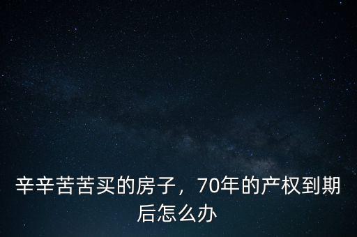 辛辛苦苦買的房子，70年的產權到期后怎么辦