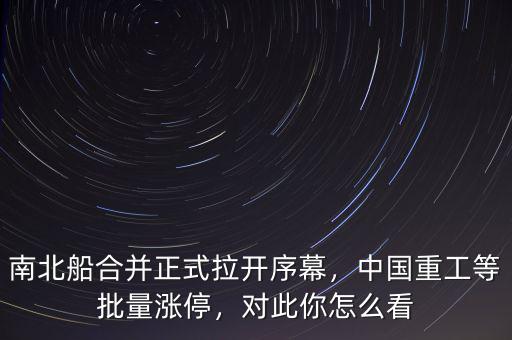 南北船合并正式拉開序幕，中國(guó)重工等批量漲停，對(duì)此你怎么看