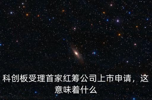 科創(chuàng)板受理首家紅籌公司上市申請，這意味著什么