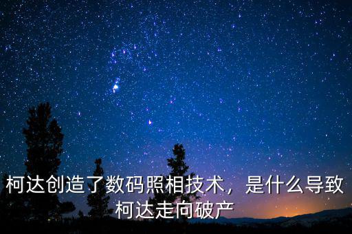 柯達(dá)創(chuàng)造了數(shù)碼照相技術(shù)，是什么導(dǎo)致柯達(dá)走向破產(chǎn)
