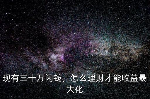 現(xiàn)有三十萬閑錢，怎么理財才能收益最大化