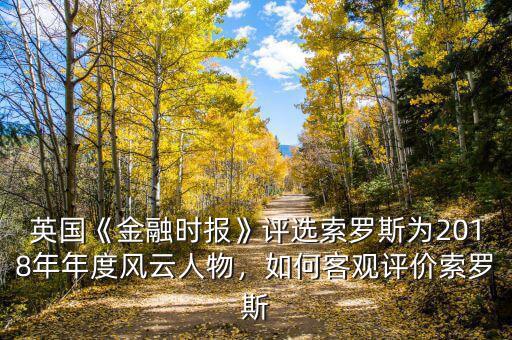 英國(guó)《金融時(shí)報(bào)》評(píng)選索羅斯為2018年年度風(fēng)云人物，如何客觀評(píng)價(jià)索羅斯
