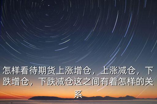 怎樣看待期貨上漲增倉，上漲減倉，下跌增倉，下跌減倉這之間有著怎樣的關(guān)系