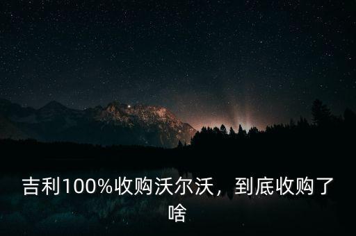 吉利100%收購(gòu)沃爾沃，到底收購(gòu)了啥