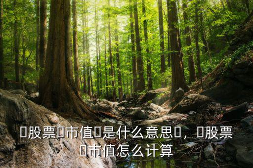 ?股票?市值?是什么意思?，?股票?市值怎么計算