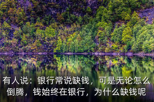 有人說：銀行常說缺錢，可是無論怎么倒騰，錢始終在銀行，為什么缺錢呢