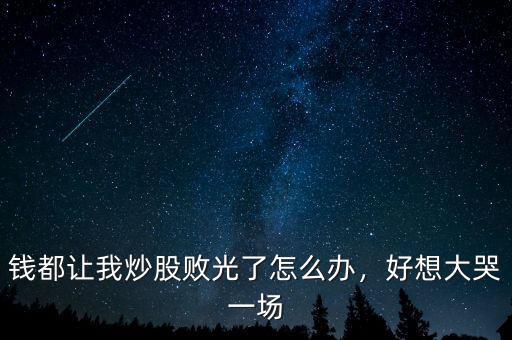 錢都讓我炒股敗光了怎么辦，好想大哭一場