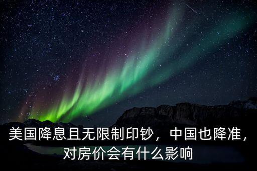 美國降息且無限制印鈔，中國也降準，對房價會有什么影響