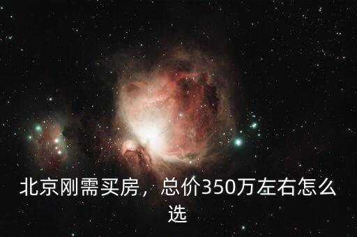 北京剛需買房，總價350萬左右怎么選
