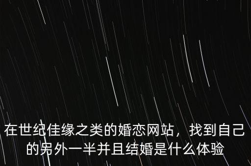 在世紀佳緣之類的婚戀網(wǎng)站，找到自己的另外一半并且結婚是什么體驗
