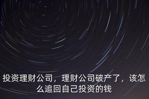 投資理財公司，理財公司破產(chǎn)了，該怎么追回自己投資的錢
