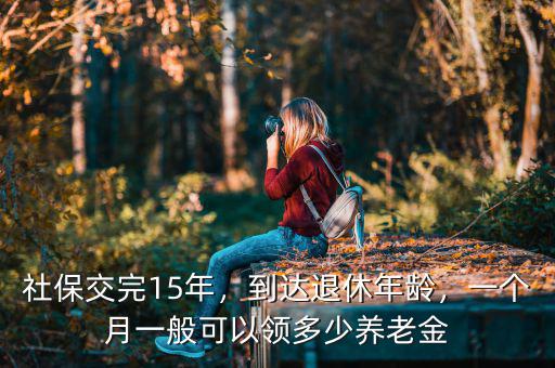社保交完15年，到達退休年齡，一個月一般可以領(lǐng)多少養(yǎng)老金