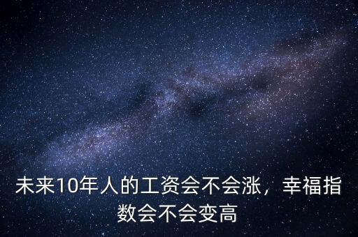 未來(lái)10年人的工資會(huì)不會(huì)漲，幸福指數(shù)會(huì)不會(huì)變高