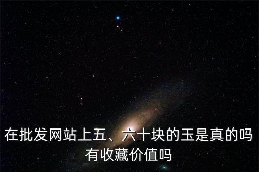 在批發(fā)網(wǎng)站上五、六十塊的玉是真的嗎有收藏價值嗎