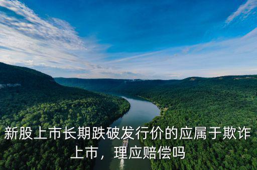 新股上市長期跌破發(fā)行價的應屬于欺詐上市，理應賠償嗎