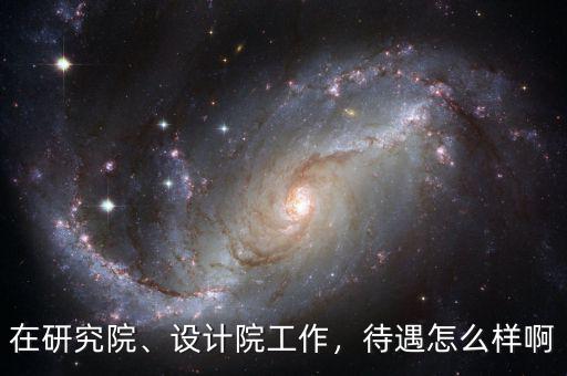 在研究院、設(shè)計(jì)院工作，待遇怎么樣啊