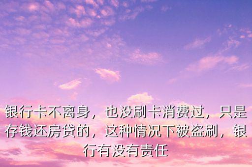 銀行卡不離身，也沒刷卡消費過，只是存錢還房貸的，這種情況下被盜刷，銀行有沒有責任