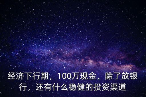 經(jīng)濟(jì)下行期，100萬現(xiàn)金，除了放銀行，還有什么穩(wěn)健的投資渠道