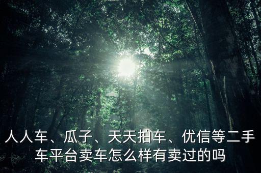 人人車、瓜子、天天拍車、優(yōu)信等二手車平臺賣車怎么樣有賣過的嗎