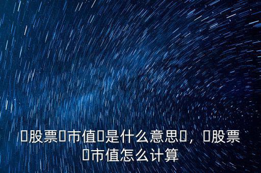 ?股票?市值?是什么意思?，?股票?市值怎么計(jì)算