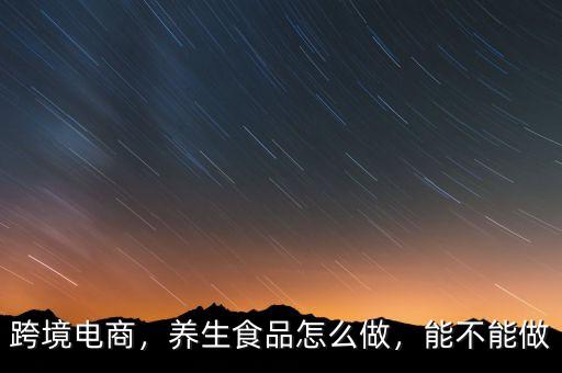 跨境電商，養(yǎng)生食品怎么做，能不能做