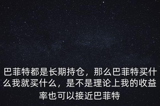 巴菲特都是長期持倉，那么巴菲特買什么我就買什么，是不是理論上我的收益率也可以接近巴菲特