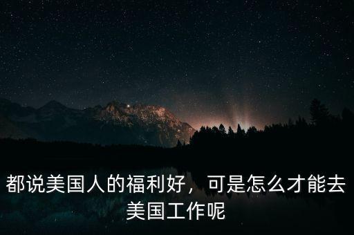 都說美國人的福利好，可是怎么才能去美國工作呢