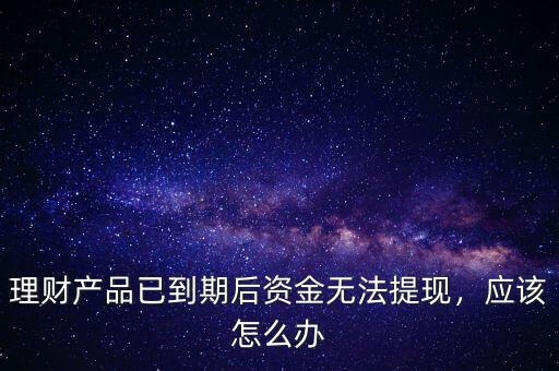 理財(cái)產(chǎn)品已到期后資金無法提現(xiàn)，應(yīng)該怎么辦