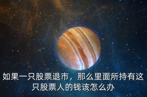 如果一只股票退市，那么里面所持有這只股票人的錢該怎么辦