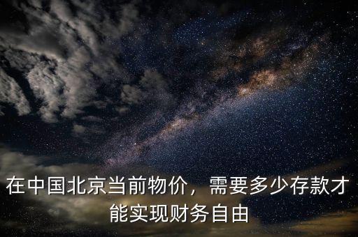 在中國北京當(dāng)前物價(jià)，需要多少存款才能實(shí)現(xiàn)財(cái)務(wù)自由