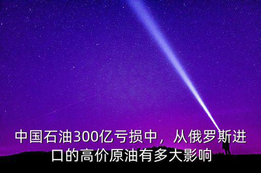 中國石油300億虧損中，從俄羅斯進(jìn)口的高價(jià)原油有多大影響
