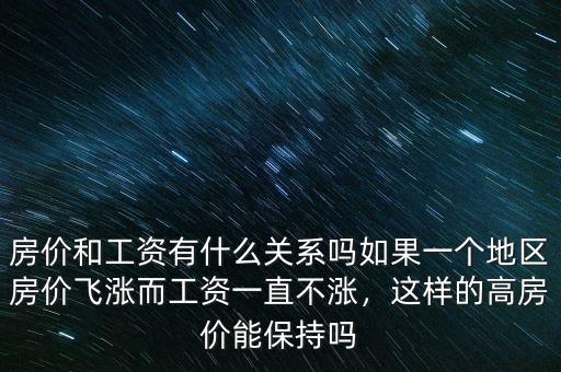 房價和工資有什么關(guān)系嗎如果一個地區(qū)房價飛漲而工資一直不漲，這樣的高房價能保持嗎