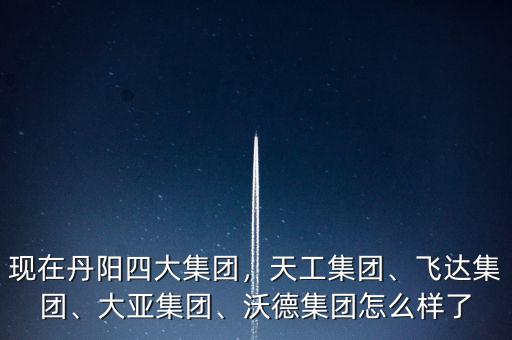 現(xiàn)在丹陽四大集團(tuán)，天工集團(tuán)、飛達(dá)集團(tuán)、大亞集團(tuán)、沃德集團(tuán)怎么樣了