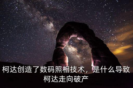柯達創(chuàng)造了數(shù)碼照相技術(shù)，是什么導(dǎo)致柯達走向破產(chǎn)