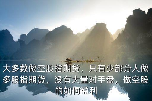 大多數(shù)做空股指期貨，只有少部分人做多股指期貨，沒有大量對手盤，做空股的如何盈利