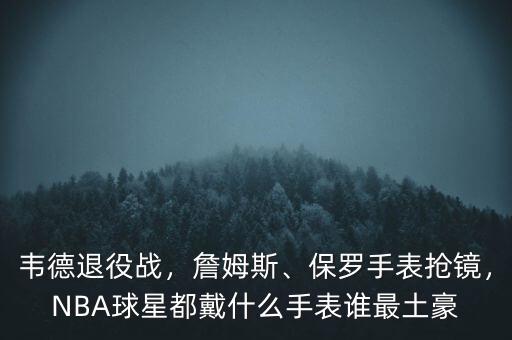 韋德退役戰(zhàn)，詹姆斯、保羅手表搶鏡，NBA球星都戴什么手表誰最土豪