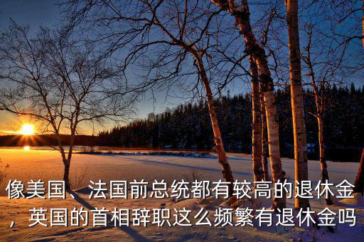 像美國、法國前總統(tǒng)都有較高的退休金，英國的首相辭職這么頻繁有退休金嗎