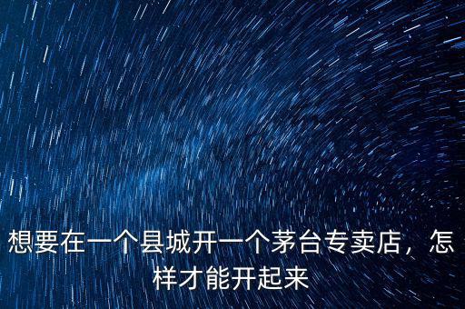 想要在一個(gè)縣城開(kāi)一個(gè)茅臺(tái)專(zhuān)賣(mài)店，怎樣才能開(kāi)起來(lái)