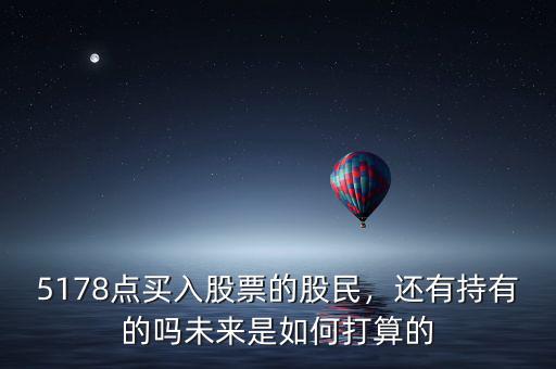 5178點買入股票的股民，還有持有的嗎未來是如何打算的