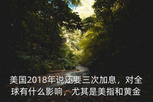美國2018年說還要三次加息，對全球有什么影響，尤其是美指和黃金