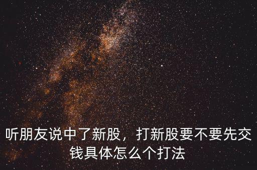 聽朋友說中了新股，打新股要不要先交錢具體怎么個(gè)打法