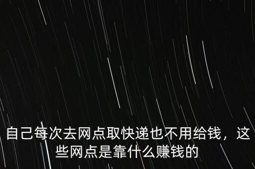 自己每次去網(wǎng)點取快遞也不用給錢，這些網(wǎng)點是靠什么賺錢的