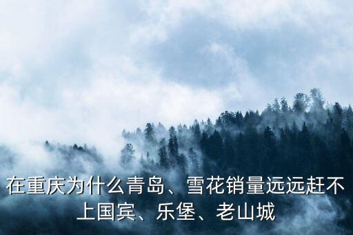 在重慶為什么青島、雪花銷量遠遠趕不上國賓、樂堡、老山城