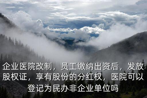 企業(yè)醫(yī)院改制，員工繳納出資后，發(fā)放股權(quán)證，享有股份的分紅權(quán)，醫(yī)院可以登記為民辦非企業(yè)單位嗎