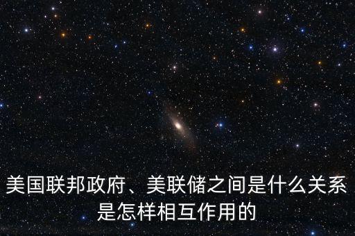 美國(guó)聯(lián)邦政府、美聯(lián)儲(chǔ)之間是什么關(guān)系是怎樣相互作用的