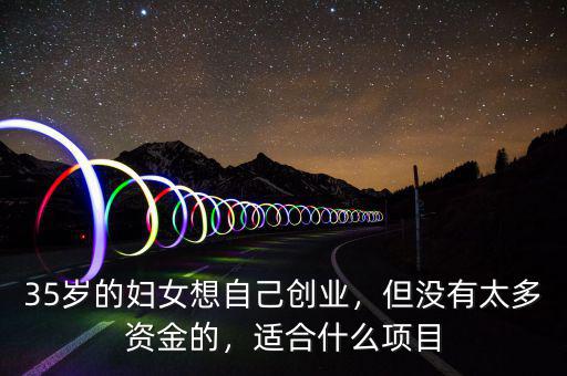 35歲的婦女想自己創(chuàng)業(yè)，但沒有太多資金的，適合什么項目